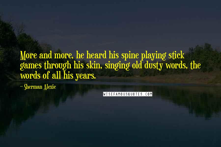 Sherman Alexie Quotes: More and more, he heard his spine playing stick games through his skin, singing old dusty words, the words of all his years.