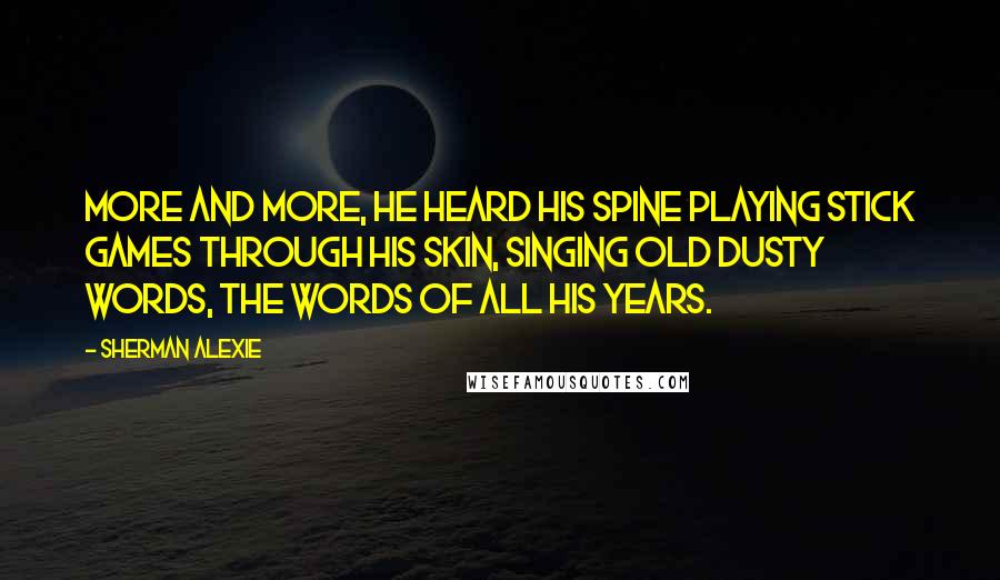 Sherman Alexie Quotes: More and more, he heard his spine playing stick games through his skin, singing old dusty words, the words of all his years.