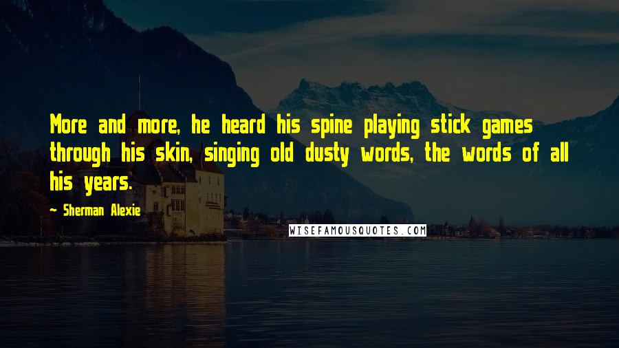 Sherman Alexie Quotes: More and more, he heard his spine playing stick games through his skin, singing old dusty words, the words of all his years.