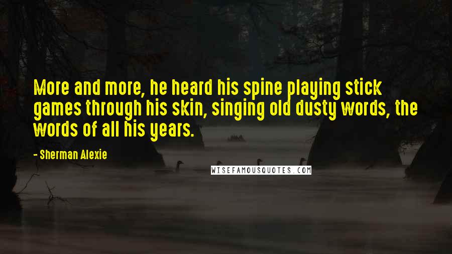 Sherman Alexie Quotes: More and more, he heard his spine playing stick games through his skin, singing old dusty words, the words of all his years.