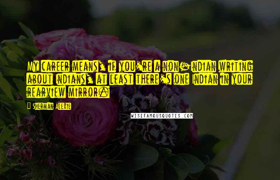 Sherman Alexie Quotes: My career means, if you're a non-Indian writing about Indians, at least there's one Indian in your rearview mirror.