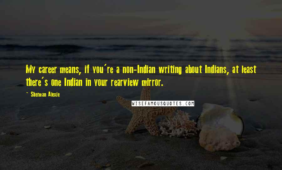 Sherman Alexie Quotes: My career means, if you're a non-Indian writing about Indians, at least there's one Indian in your rearview mirror.