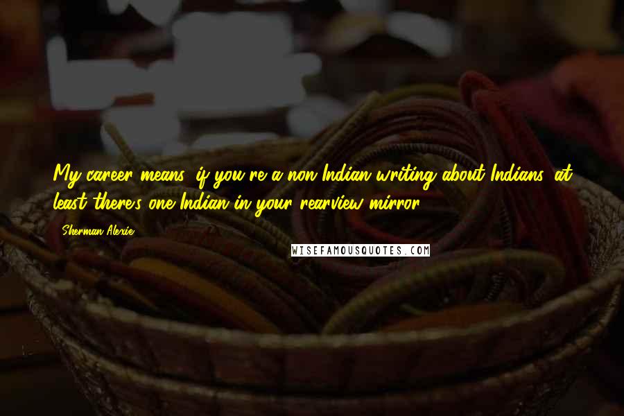 Sherman Alexie Quotes: My career means, if you're a non-Indian writing about Indians, at least there's one Indian in your rearview mirror.