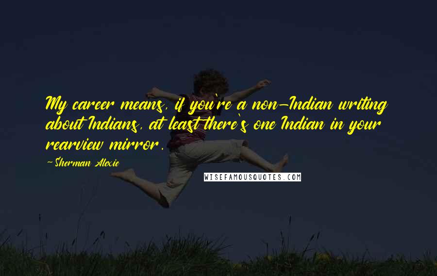 Sherman Alexie Quotes: My career means, if you're a non-Indian writing about Indians, at least there's one Indian in your rearview mirror.