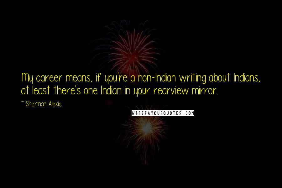 Sherman Alexie Quotes: My career means, if you're a non-Indian writing about Indians, at least there's one Indian in your rearview mirror.