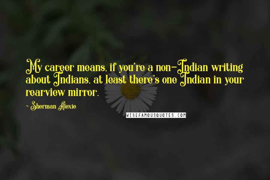 Sherman Alexie Quotes: My career means, if you're a non-Indian writing about Indians, at least there's one Indian in your rearview mirror.