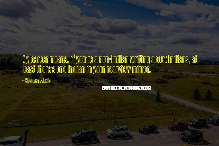 Sherman Alexie Quotes: My career means, if you're a non-Indian writing about Indians, at least there's one Indian in your rearview mirror.