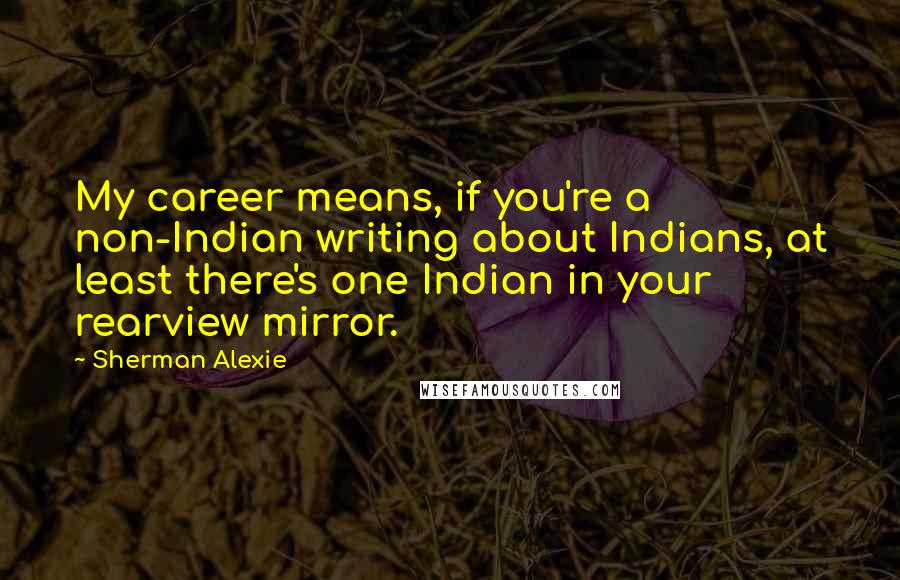 Sherman Alexie Quotes: My career means, if you're a non-Indian writing about Indians, at least there's one Indian in your rearview mirror.