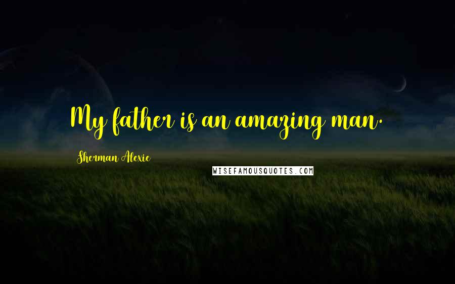 Sherman Alexie Quotes: My father is an amazing man.