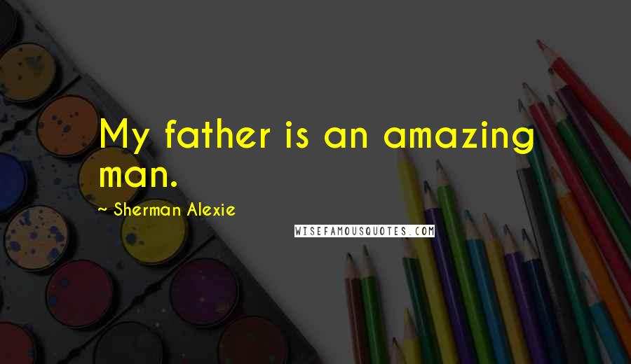 Sherman Alexie Quotes: My father is an amazing man.