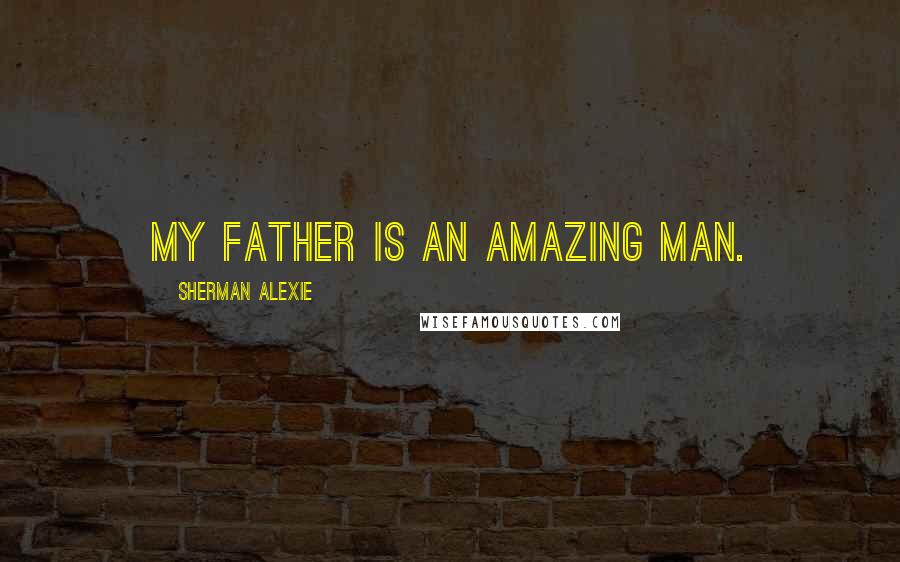 Sherman Alexie Quotes: My father is an amazing man.