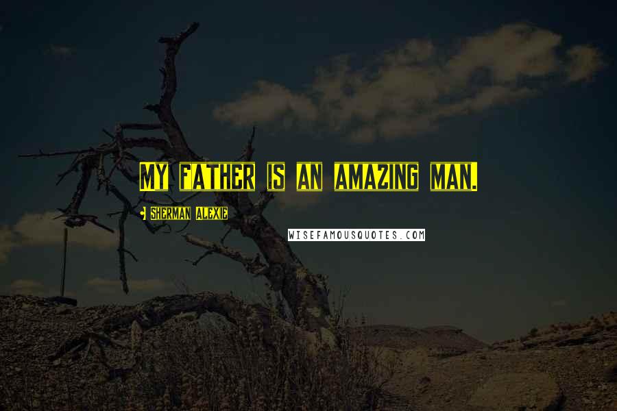 Sherman Alexie Quotes: My father is an amazing man.