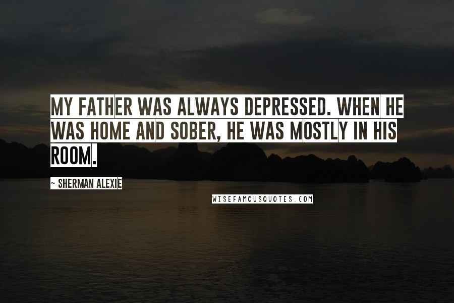 Sherman Alexie Quotes: My father was always depressed. When he was home and sober, he was mostly in his room.