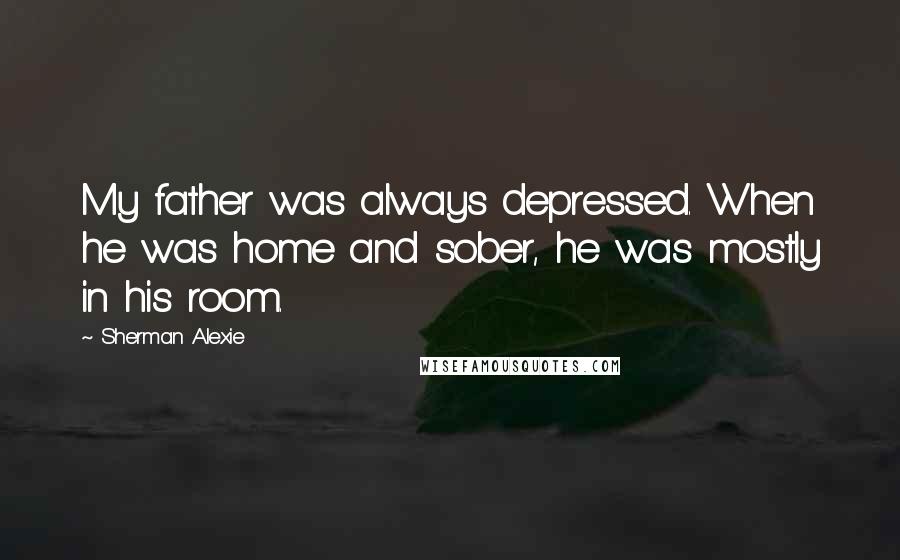 Sherman Alexie Quotes: My father was always depressed. When he was home and sober, he was mostly in his room.