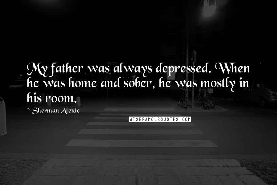 Sherman Alexie Quotes: My father was always depressed. When he was home and sober, he was mostly in his room.