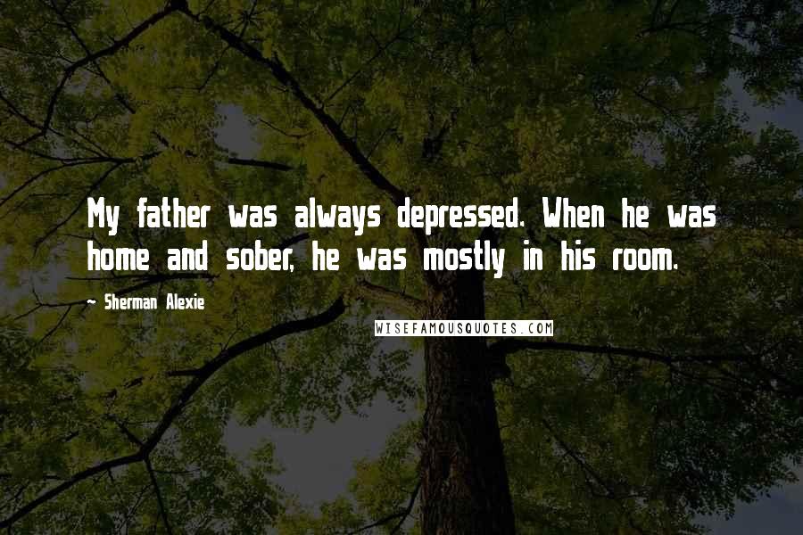 Sherman Alexie Quotes: My father was always depressed. When he was home and sober, he was mostly in his room.