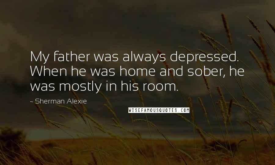 Sherman Alexie Quotes: My father was always depressed. When he was home and sober, he was mostly in his room.