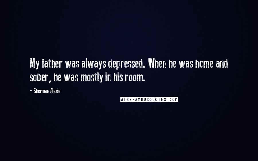 Sherman Alexie Quotes: My father was always depressed. When he was home and sober, he was mostly in his room.