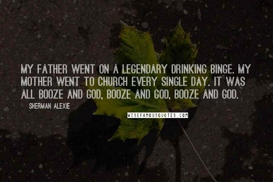 Sherman Alexie Quotes: My father went on a legendary drinking binge. My mother went to church every single day. It was all booze and God, booze and God, booze and God.