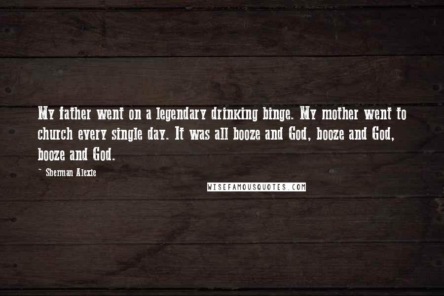 Sherman Alexie Quotes: My father went on a legendary drinking binge. My mother went to church every single day. It was all booze and God, booze and God, booze and God.