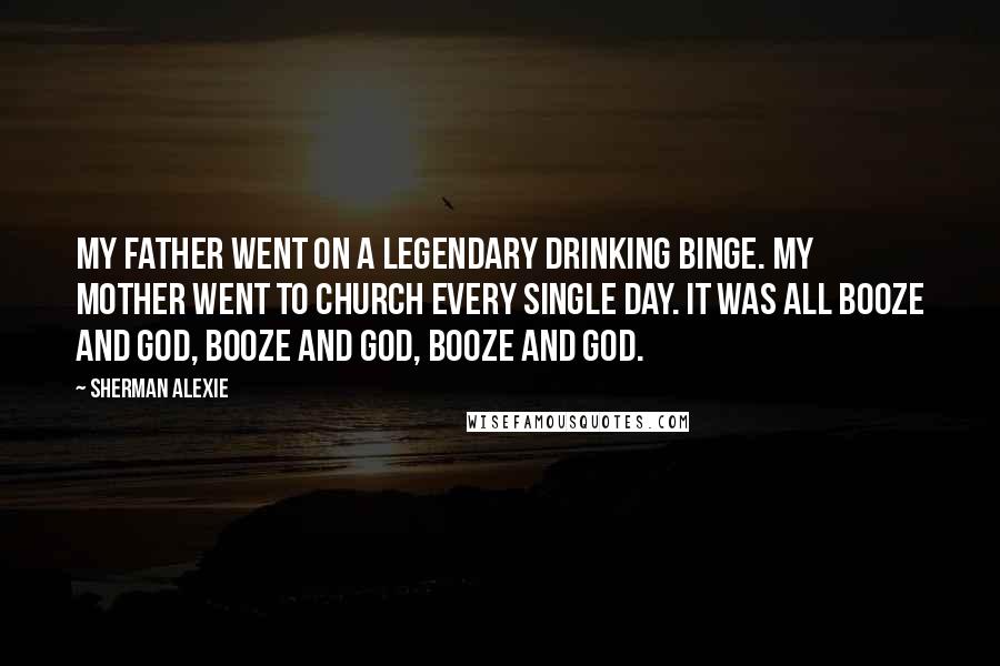 Sherman Alexie Quotes: My father went on a legendary drinking binge. My mother went to church every single day. It was all booze and God, booze and God, booze and God.