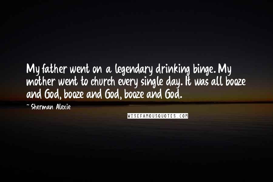 Sherman Alexie Quotes: My father went on a legendary drinking binge. My mother went to church every single day. It was all booze and God, booze and God, booze and God.