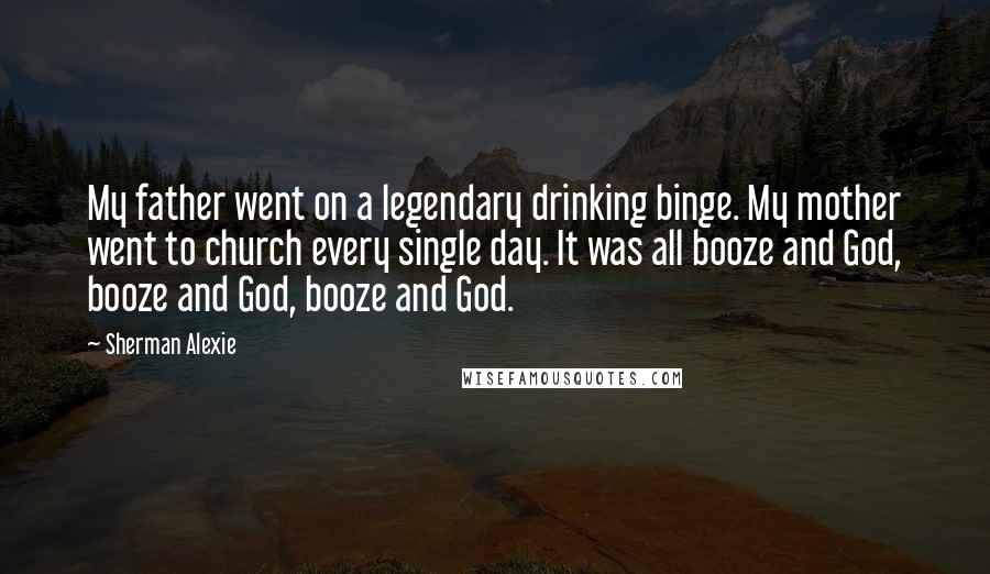 Sherman Alexie Quotes: My father went on a legendary drinking binge. My mother went to church every single day. It was all booze and God, booze and God, booze and God.