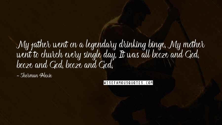 Sherman Alexie Quotes: My father went on a legendary drinking binge. My mother went to church every single day. It was all booze and God, booze and God, booze and God.
