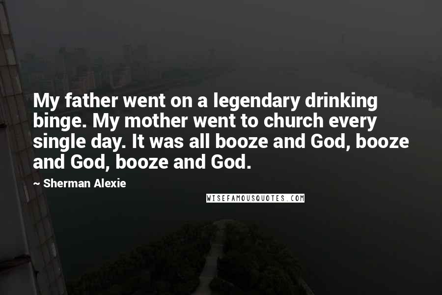 Sherman Alexie Quotes: My father went on a legendary drinking binge. My mother went to church every single day. It was all booze and God, booze and God, booze and God.