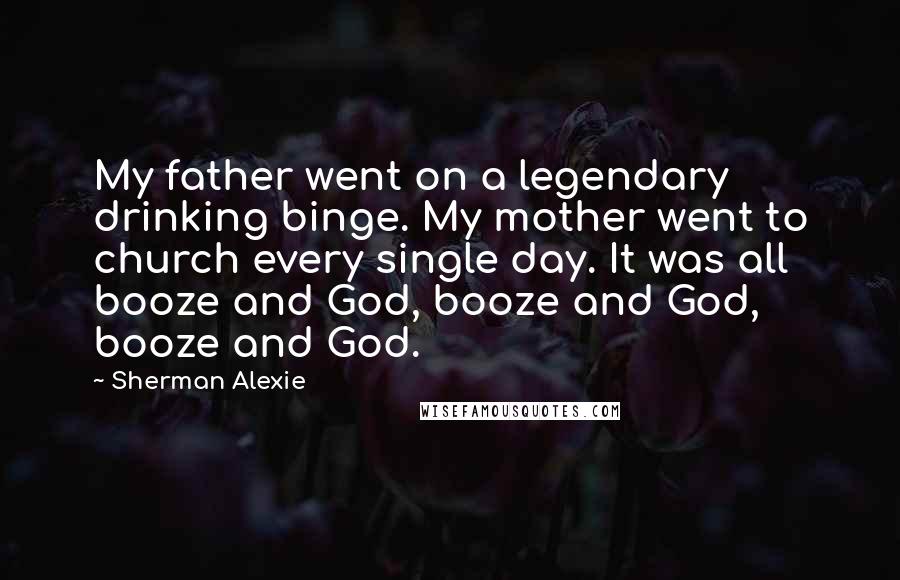 Sherman Alexie Quotes: My father went on a legendary drinking binge. My mother went to church every single day. It was all booze and God, booze and God, booze and God.