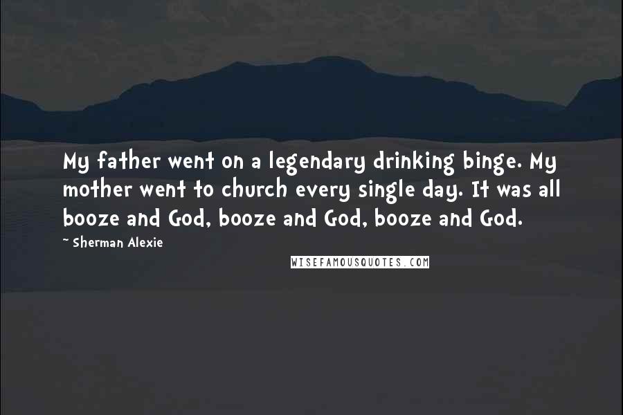 Sherman Alexie Quotes: My father went on a legendary drinking binge. My mother went to church every single day. It was all booze and God, booze and God, booze and God.