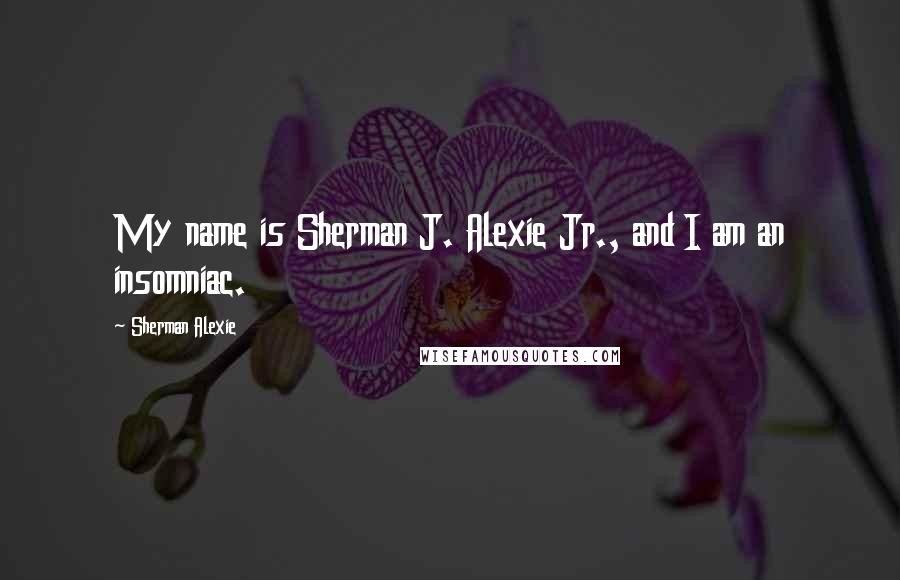 Sherman Alexie Quotes: My name is Sherman J. Alexie Jr., and I am an insomniac.