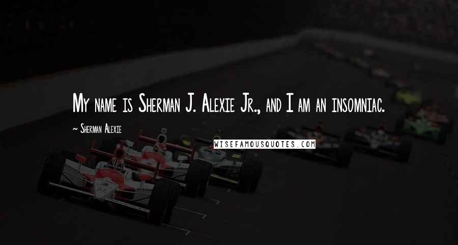 Sherman Alexie Quotes: My name is Sherman J. Alexie Jr., and I am an insomniac.