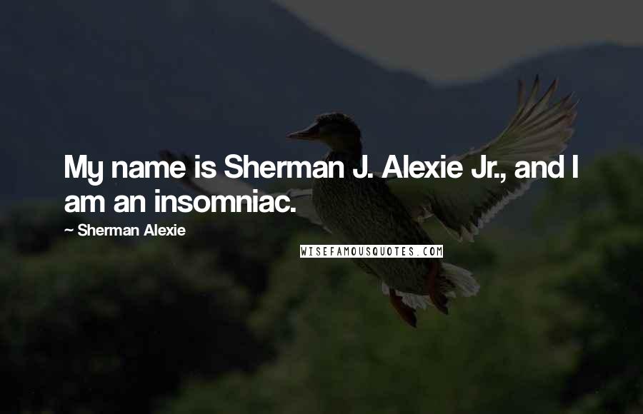 Sherman Alexie Quotes: My name is Sherman J. Alexie Jr., and I am an insomniac.