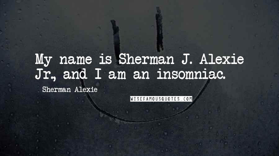 Sherman Alexie Quotes: My name is Sherman J. Alexie Jr., and I am an insomniac.