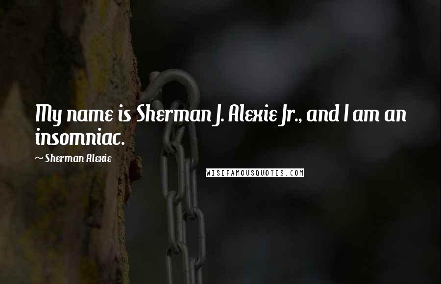 Sherman Alexie Quotes: My name is Sherman J. Alexie Jr., and I am an insomniac.