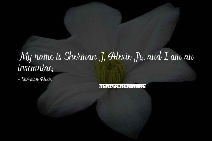 Sherman Alexie Quotes: My name is Sherman J. Alexie Jr., and I am an insomniac.