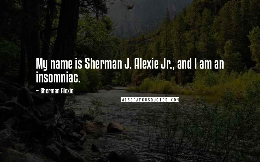 Sherman Alexie Quotes: My name is Sherman J. Alexie Jr., and I am an insomniac.