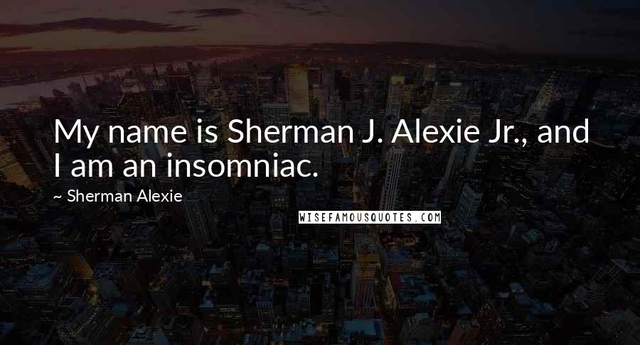 Sherman Alexie Quotes: My name is Sherman J. Alexie Jr., and I am an insomniac.