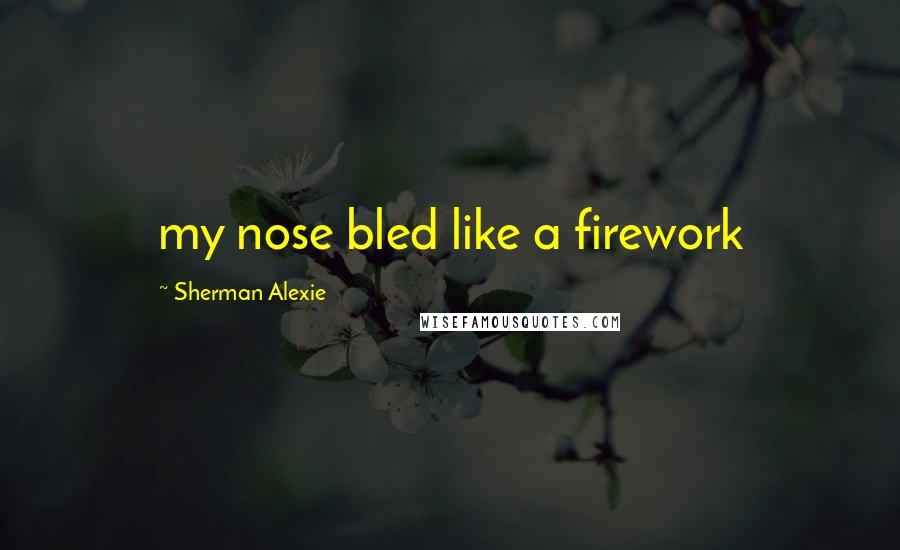 Sherman Alexie Quotes: my nose bled like a firework