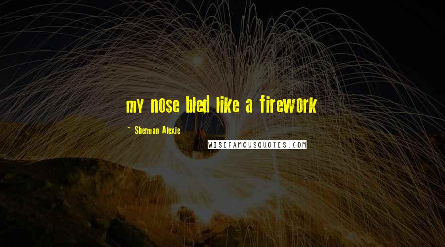 Sherman Alexie Quotes: my nose bled like a firework
