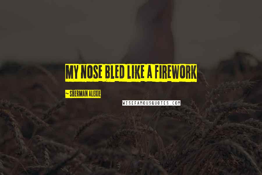 Sherman Alexie Quotes: my nose bled like a firework