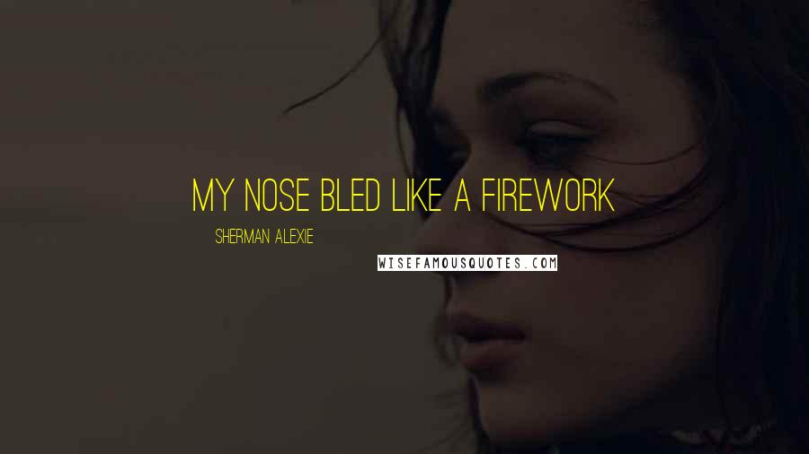 Sherman Alexie Quotes: my nose bled like a firework