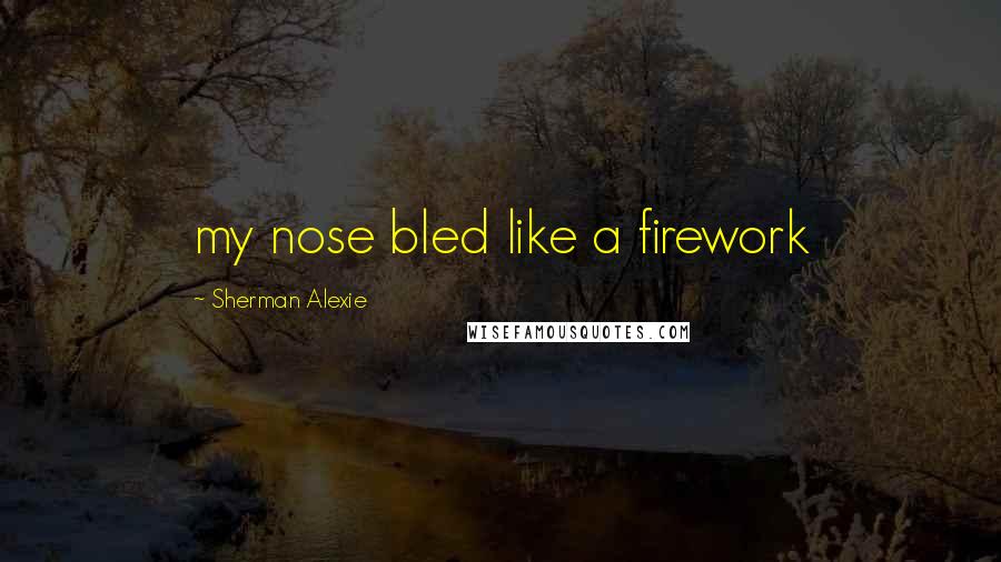 Sherman Alexie Quotes: my nose bled like a firework