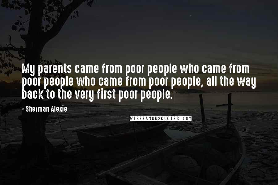 Sherman Alexie Quotes: My parents came from poor people who came from poor people who came from poor people, all the way back to the very first poor people.