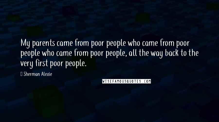 Sherman Alexie Quotes: My parents came from poor people who came from poor people who came from poor people, all the way back to the very first poor people.