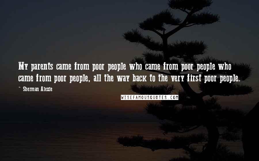 Sherman Alexie Quotes: My parents came from poor people who came from poor people who came from poor people, all the way back to the very first poor people.