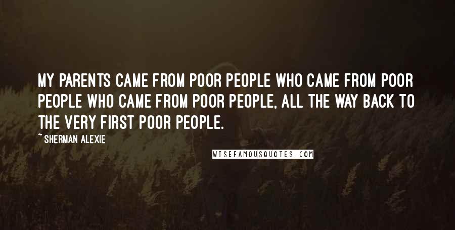 Sherman Alexie Quotes: My parents came from poor people who came from poor people who came from poor people, all the way back to the very first poor people.