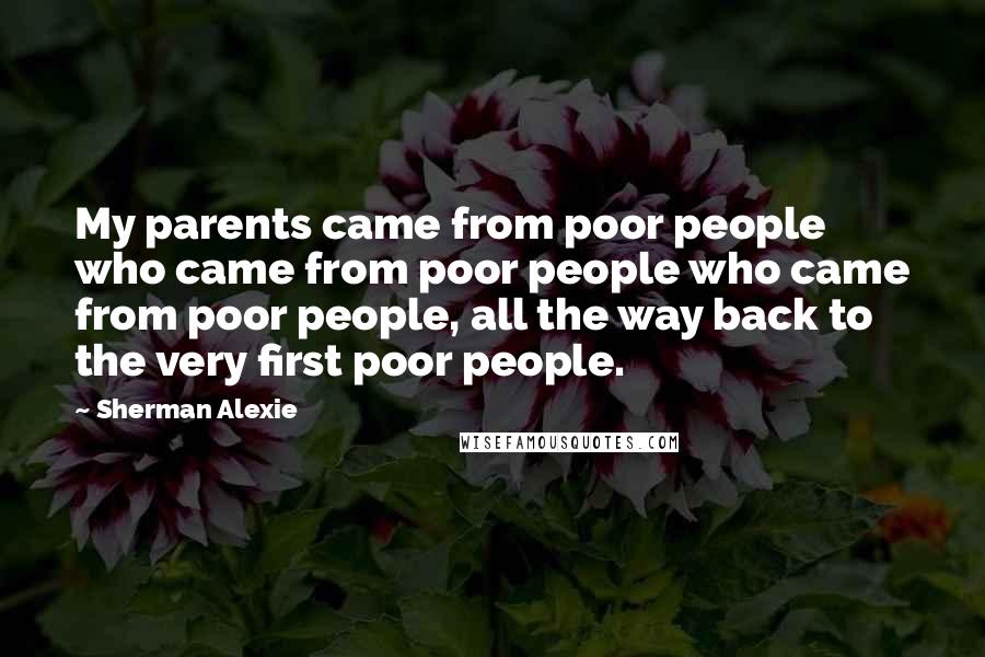 Sherman Alexie Quotes: My parents came from poor people who came from poor people who came from poor people, all the way back to the very first poor people.