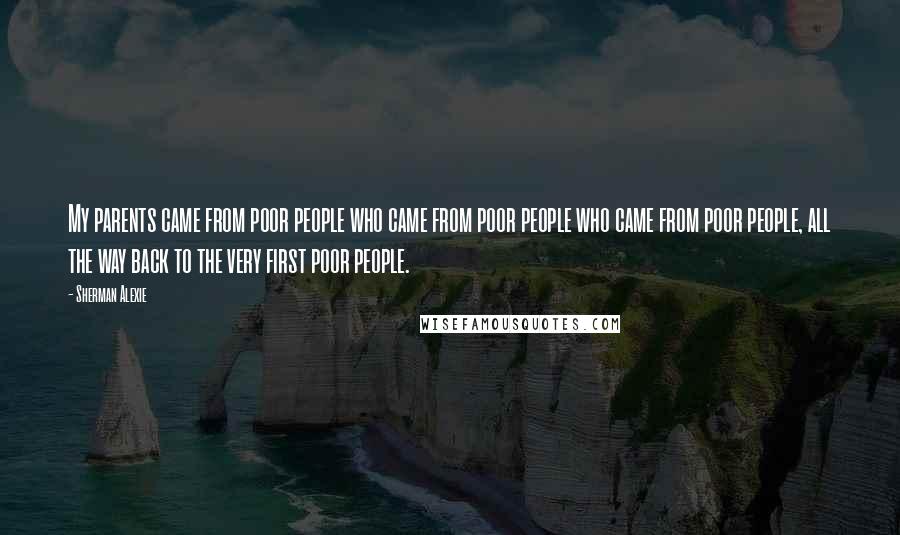 Sherman Alexie Quotes: My parents came from poor people who came from poor people who came from poor people, all the way back to the very first poor people.